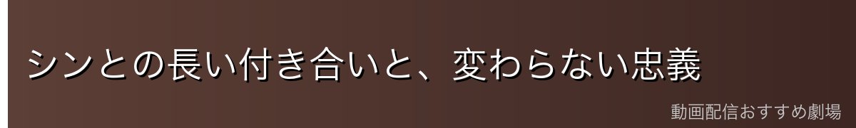 シンとの長い付き合いと、変わらない忠義