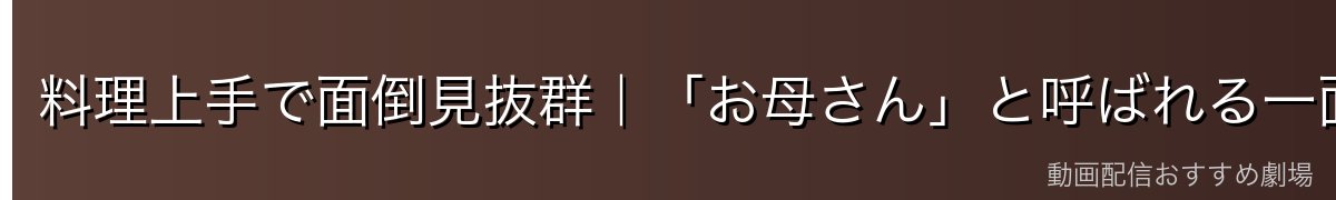 料理上手で面倒見抜群|「お母さん」と呼ばれる一面