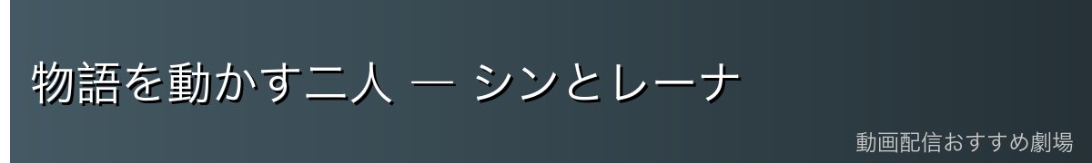 物語を動かす二人 ― シンとレーナ