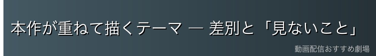本作が重ねて描くテーマ ― 差別と「見ないこと」