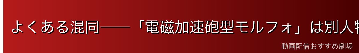 よくある混同——「電磁加速砲型モルフォ」は別人物です
