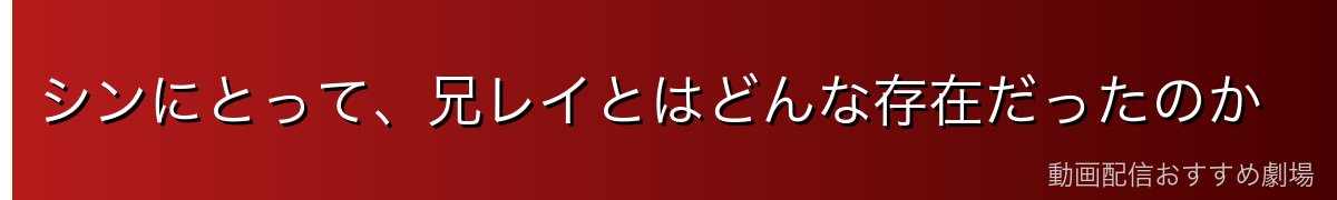 シンにとって、兄レイとはどんな存在だったのか