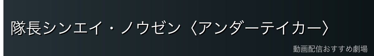 隊長シンエイ・ノウゼン〈アンダーテイカー〉