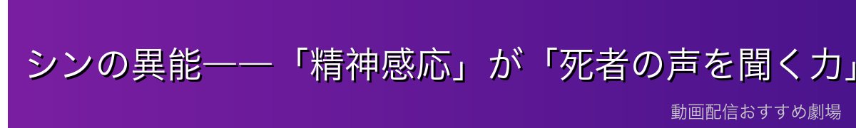 シンの異能――「精神感応」が「死者の声を聞く力」へ変質した