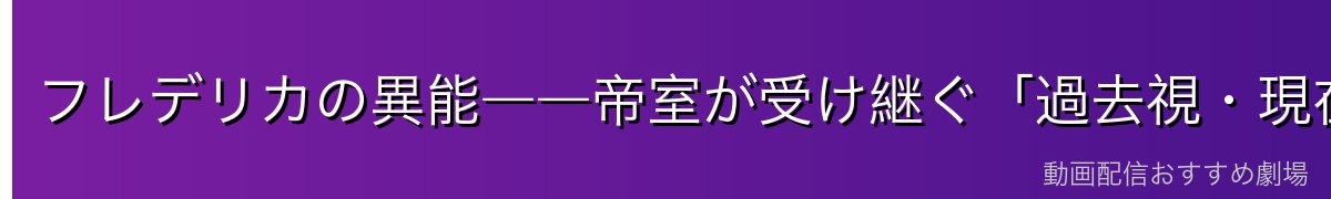 フレデリカの異能――帝室が受け継ぐ「過去視・現在視」