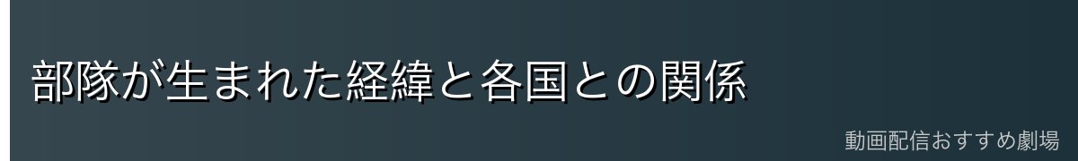 部隊が生まれた経緯と各国との関係