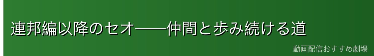 連邦編以降のセオ──仲間と歩み続ける道