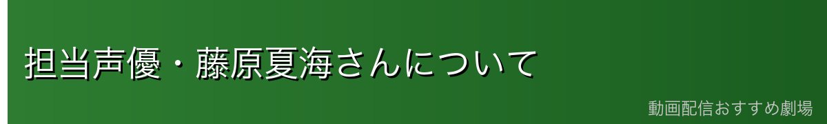 担当声優・藤原夏海さんについて