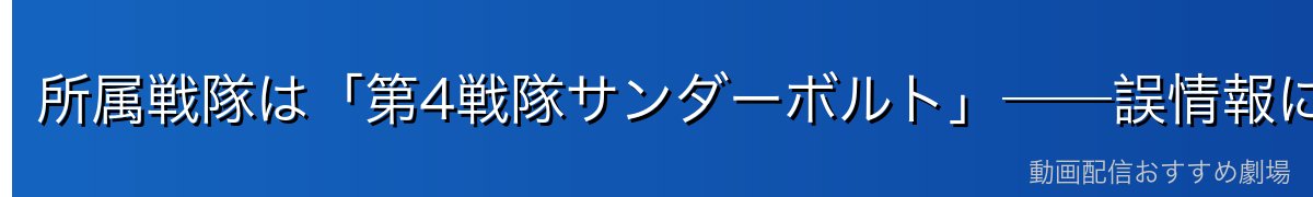 所属戦隊は「第4戦隊サンダーボルト」──誤情報に注意