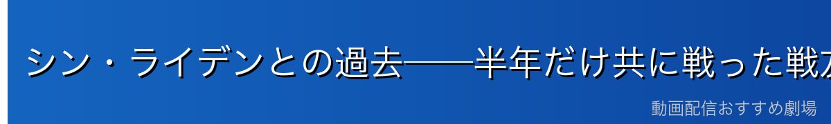 シン・ライデンとの過去──半年だけ共に戦った戦友