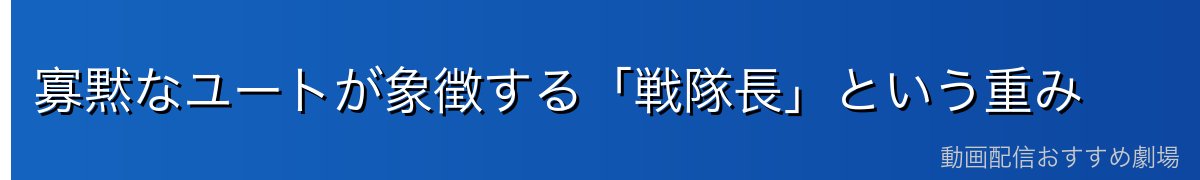 寡黙なユートが象徴する「戦隊長」という重み