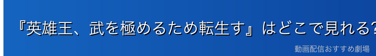 『英雄王、武を極めるため転生す』はどこで見れる？全12話を無料で見る方法
