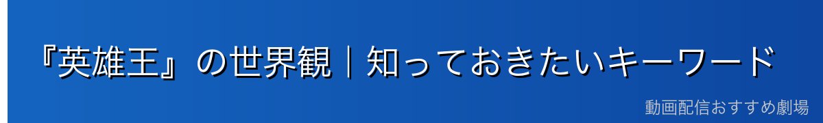 『英雄王』の世界観｜知っておきたいキーワード