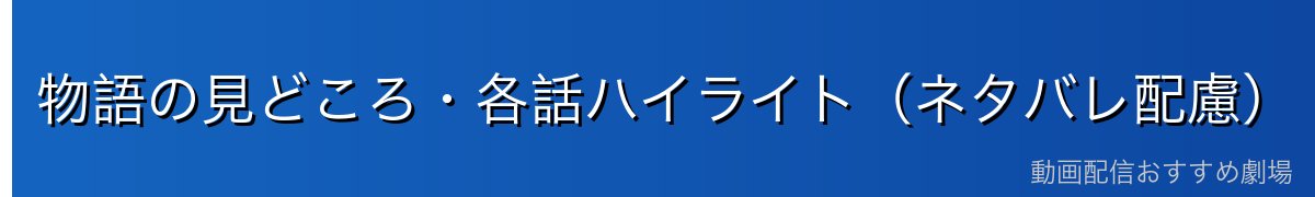 物語の見どころ・各話ハイライト（ネタバレ配慮）