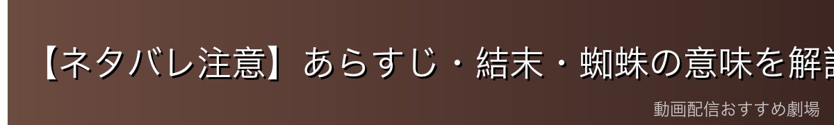 【ネタバレ注意】あらすじ・結末・蜘蛛の意味を解説