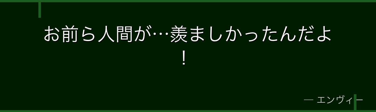 お前ら人間が…羨ましかったんだよ！