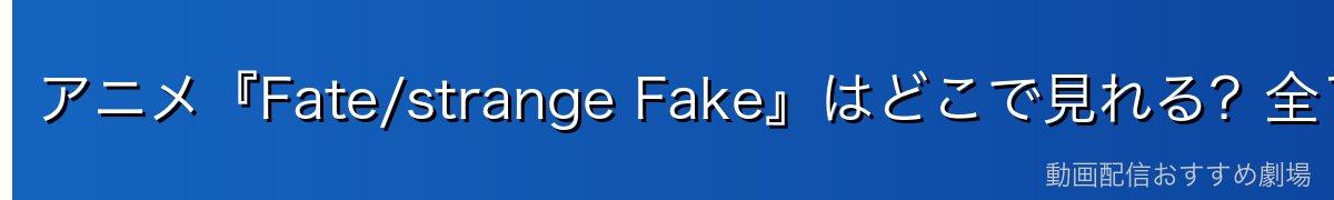 アニメ『Fate/strange Fake』はどこで見れる？全13話を無料で見る方法を徹底比較