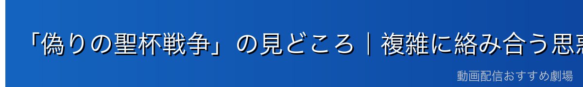 「偽りの聖杯戦争」の見どころ｜複雑に絡み合う思惑