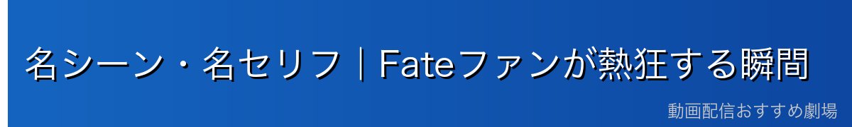 名シーン・名セリフ｜Fateファンが熱狂する瞬間