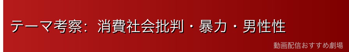 テーマ考察：消費社会批判・暴力・男性性