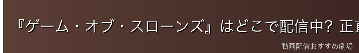 『ゲーム・オブ・スローンズ』はどこで配信中？正直な視聴ガイド