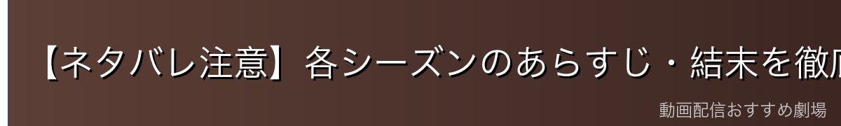 【ネタバレ注意】各シーズンのあらすじ・結末を徹底解説