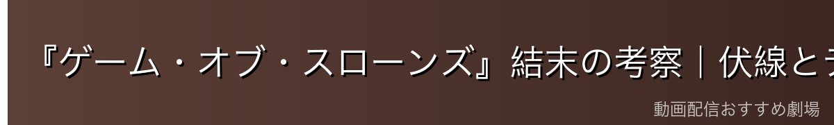 『ゲーム・オブ・スローンズ』結末の考察｜伏線とテーマを読み解く