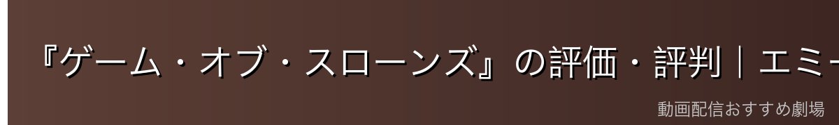 『ゲーム・オブ・スローンズ』の評価・評判｜エミー賞最多受賞の金字塔