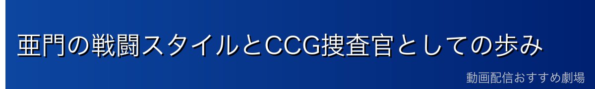 亜門の戦闘スタイルとCCG捜査官としての歩み