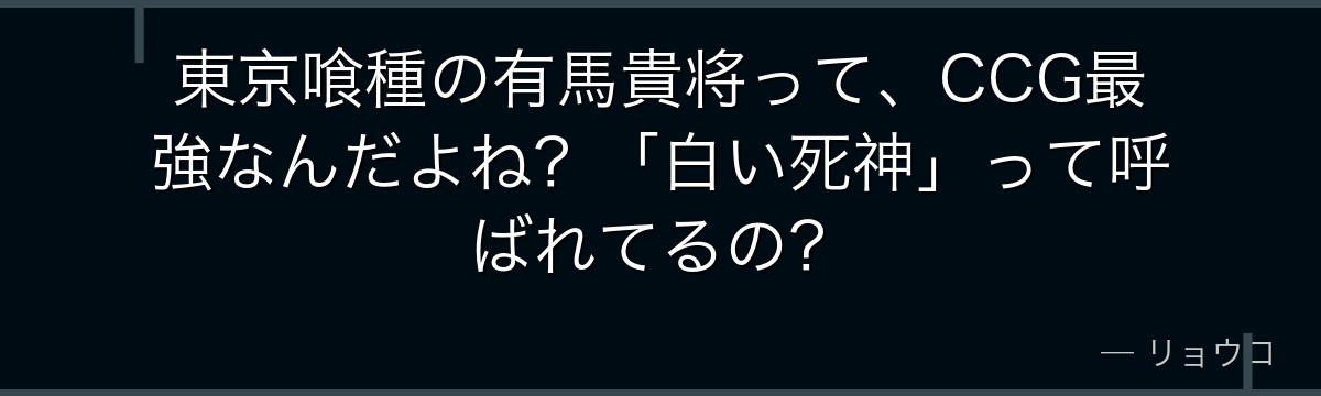 東京喰種の有馬貴将って、CCG最強なんだよね?「白い死神」って呼ばれてるの?