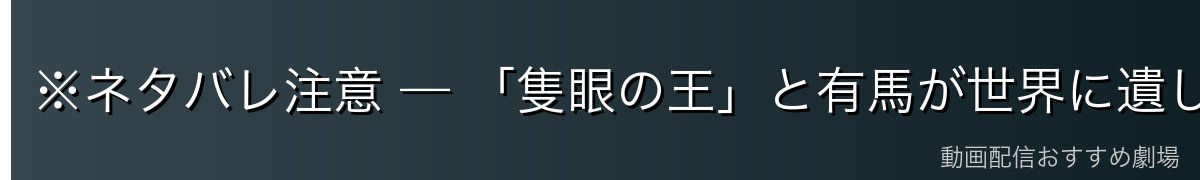 ※ネタバレ注意 — 「隻眼の王」と有馬が世界に遺したもの