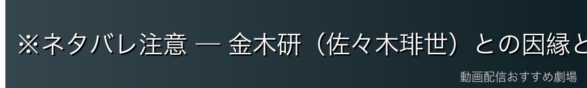 ※ネタバレ注意 — 金木研(佐々木琲世)との因縁と「父」としての姿