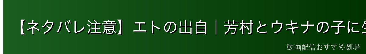 【ネタバレ注意】エトの出自|芳村とウキナの子に生まれた「隻眼の喰種」