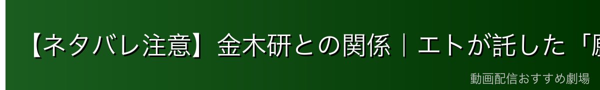 【ネタバレ注意】金木研との関係|エトが託した「願い」