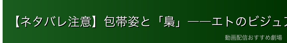 【ネタバレ注意】包帯姿と「梟」――エトのビジュアルと立ち位置