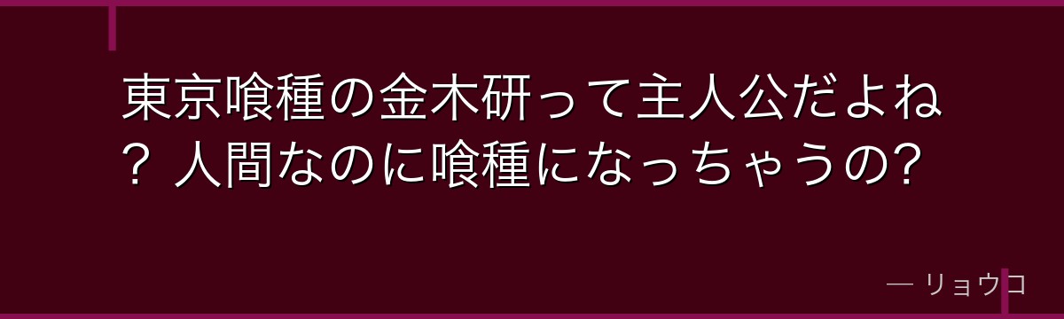 東京喰種の金木研って主人公だよね?人間なのに喰種になっちゃうの?
