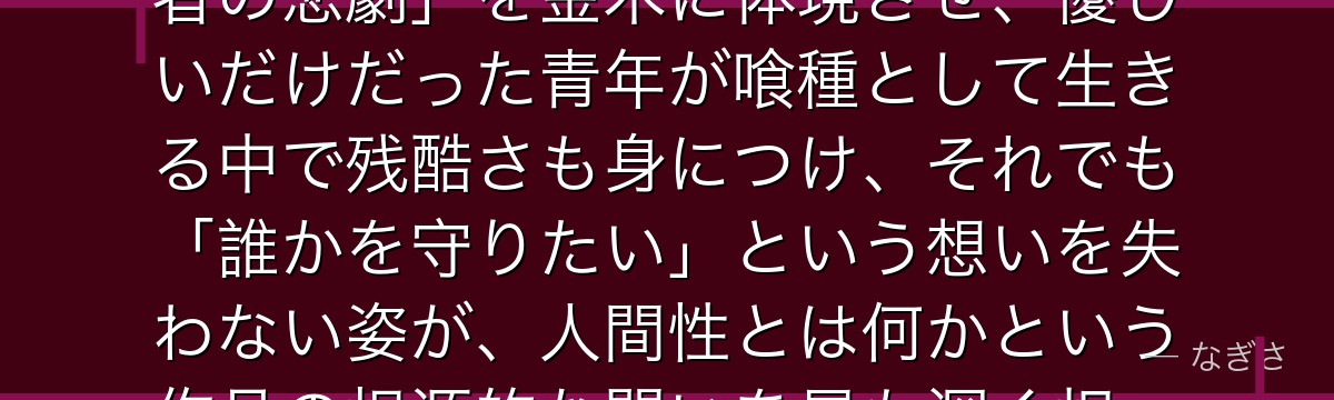 金木研を深掘りすると、東京喰種が「人間と怪物の境界で引き裂かれる者の悲劇」を金木に体現させ、優しいだけだった青年が喰種として生きる中で残酷さも身につけ、それでも「誰かを守りたい」という想いを失わない姿が、人間性とは何かという作品の根源的な問いを最も深く担っているかが伝わってくるんだよね
