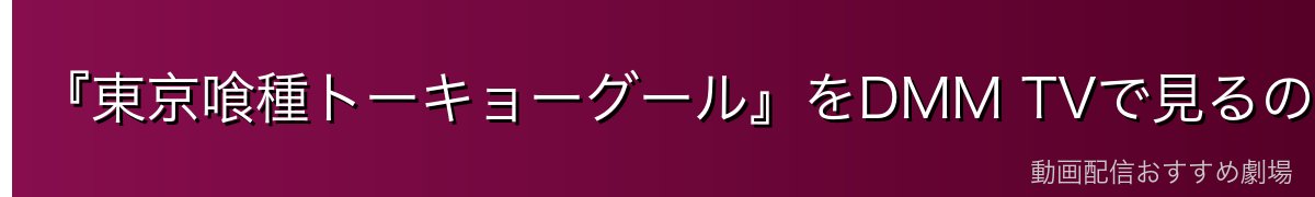 『東京喰種トーキョーグール』をDMM TVで見るのが一番おすすめ