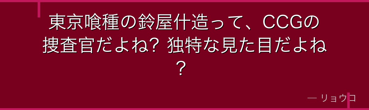 東京喰種の鈴屋什造って、CCGの捜査官だよね?独特な見た目だよね?