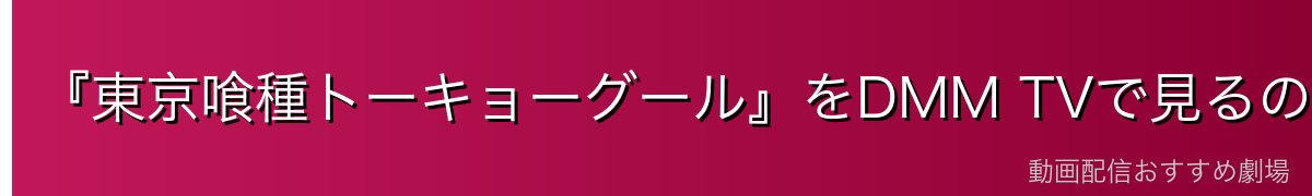 『東京喰種トーキョーグール』をDMM TVで見るのが一番おすすめ