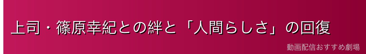 上司・篠原幸紀との絆と「人間らしさ」の回復