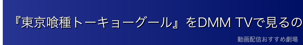 『東京喰種トーキョーグール』をDMM TVで見るのが一番おすすめ