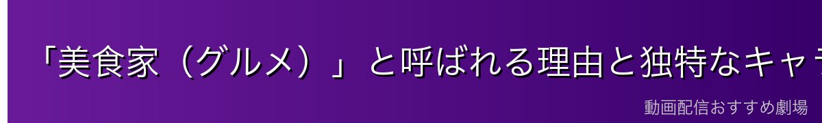 「美食家(グルメ)」と呼ばれる理由と独特なキャラクター性