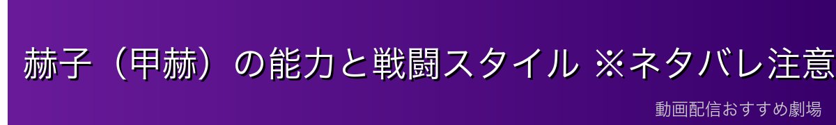 赫子(甲赫)の能力と戦闘スタイル ※ネタバレ注意