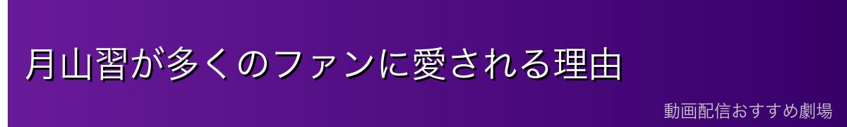 月山習が多くのファンに愛される理由