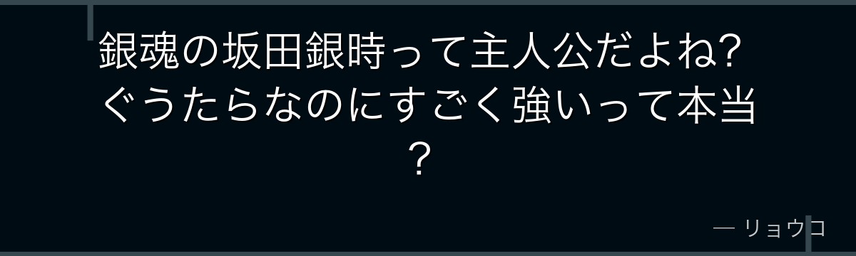 銀魂の坂田銀時って主人公だよね?ぐうたらなのにすごく強いって本当?