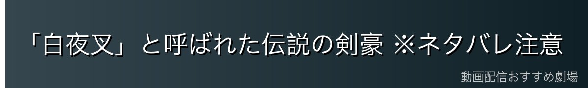 「白夜叉」と呼ばれた伝説の剣豪 ※ネタバレ注意