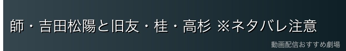 師・吉田松陽と旧友・桂・高杉 ※ネタバレ注意