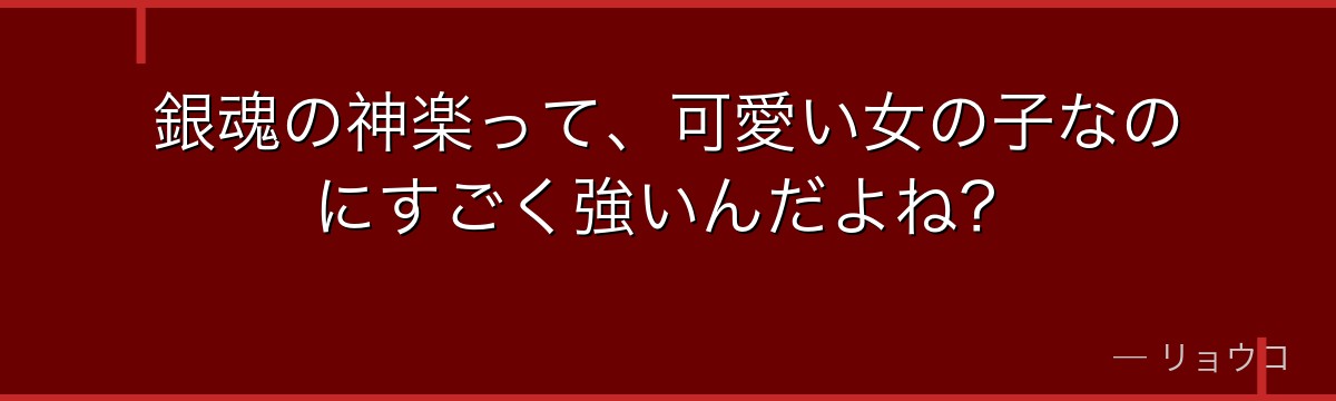 銀魂の神楽って、可愛い女の子なのにすごく強いんだよね?