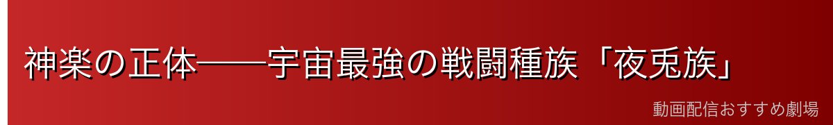 神楽の正体——宇宙最強の戦闘種族「夜兎族」
